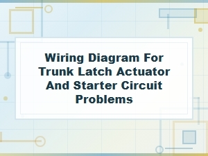 Wiring Diagram for Trunk Latch Actuator and Starter Circuit Problems